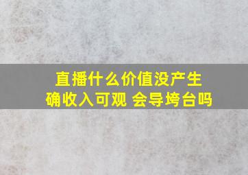 直播什么价值没产生 确收入可观 会导垮台吗